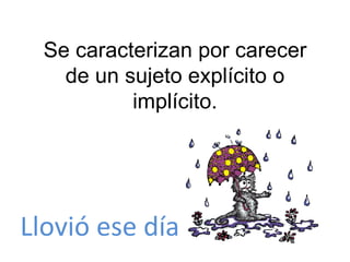 Se caracterizan por carecer de un sujeto explícito o implícito. Llovió ese día 