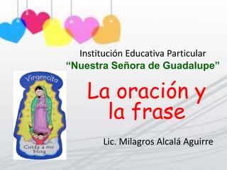 Institución Educativa Particular
“Nuestra Señora de Guadalupe”

La oración y
la frase
Lic. Milagros Alcalá Aguirre

 