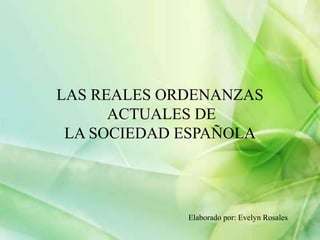 LAS REALES ORDENANZAS
      ACTUALES DE
 LA SOCIEDAD ESPAÑOLA




             Elaborado por: Evelyn Rosales
 