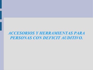 ACCESORIOS Y HERRAMIENTAS PARA
 PERSONAS CON DEFICIT AUDITIVO.
 
