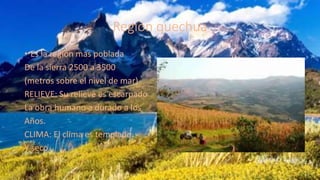 Región quechua
• Es la región mas poblada
De la sierra 2500 a 3500
(metros sobre el nivel de mar)
RELIEVE: Su relieve es escarpado
La obra humano a durado a los
Años.
CLIMA: El clima es templado
Y seco.
 