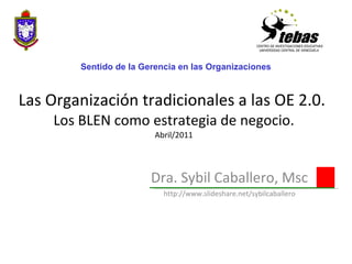 Las Organización tradicionales a las OE 2.0.  Los BLEN como estrategia de negocio. Abril/2011 Dra. Sybil Caballero, Msc http://www.slideshare.net/sybilcaballero Sentido de la Gerencia en las Organizaciones 