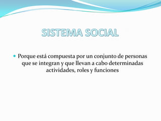  Porque está compuesta por un conjunto de personas

que se integran y que llevan a cabo determinadas
actividades, roles y funciones

 