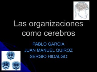 Las organizaciones como cerebros PABLO GARCIA JUAN MANUEL QUIROZ SERGIO HIDALGO 