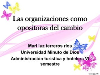 Las organizaciones como
opositoras del cambio
Mari luz terreros ríos
Universidad Minuto de Dios
Administración turística y hotelera VI
semestre
 