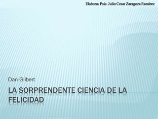 LA SORPRENDENTE CIENCIA DE LA
FELICIDAD
Dan Gilbert
Elaboro: Psic. Julio Cesar Zaragoza Ramírez
 