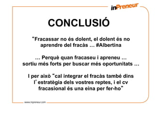 CONCLUSIÓ
   “Fracassar no és dolent, el dolent és no
      aprendre del fracàs … #Albertina

     … Perquè quan fracaseu i apreneu …
sortiu més forts per buscar més oportunitats …

  I per això “cal integrar el fracàs també dins
     l’estratègia dels vostres reptes, i el cv
       fracasional és una eina per fer-ho”
 