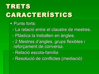 TRETS CARACTERÍSTICS Punts forts: - La relació entre el claustre de mestres. - Plàstica la treballen en àngles. - 2 Mestres d’angles, grups flexibles i reforçament de conversa. - Relació escola-família - Resolució de conflictes (mediació) 