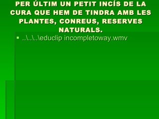 PER ÚLTIM UN PETIT INCÍS DE LA CURA QUE HEM DE TINDRA AMB LES PLANTES, CONREUS, RESERVES NATURALS. ..\..\..\educlip incompletoway.wmv 