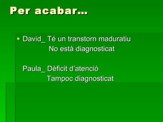 Per acabar… David_ Té un transtorn maduratiu No està diagnosticat Paula_ Dèficit d’atenció  Tampoc diagnosticat 