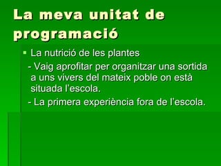 La meva unitat de programació La nutrició de les plantes  - Vaig aprofitar per organitzar una sortida a uns vivers del mateix poble on està situada l’escola. - La primera experiència fora de l’escola. 