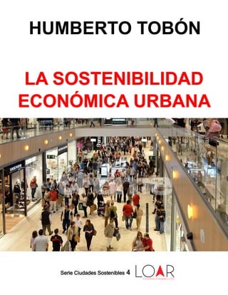 LA SOSTENIBILIDAD
ECONÓMICA URBANA
HUMBERTO TOBÓN
Serie Ciudades Sostenibles 4
 