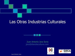 Las Otras Industrias Culturales Juan Antonio Jara Soria [email_address]   