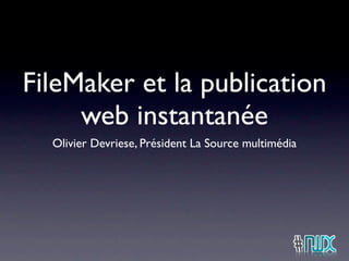 FileMaker et la publication
     web instantanée
  Olivier Devriese, Président La Source multimédia
 