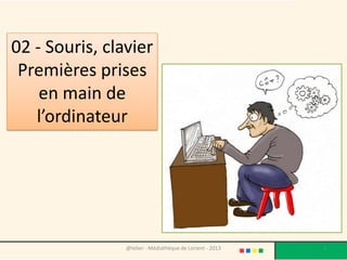 02 - Souris, clavier
 Premières prises
    en main de
   l’ordinateur




                @telier - Médiathèque de Lorient - 2013   1
 
