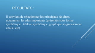 RÉSULTATS :
il convient de sélectionner les principaux résultats,
notamment les plus importants (présentés sous forme
synthétique : tableau synthétique, graphique soigneusement
choisi, etc)
 