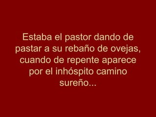 Estaba el pastor dando de pastar a su rebaño de ovejas, cuando de repente aparece por el inhóspito camino sureño... 