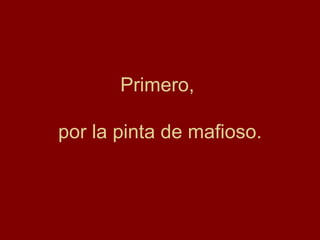 Primero,  por la pinta de mafioso. 