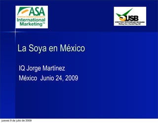La Soya en México
              IQ Jorge Martínez
              México Junio 24, 2009




jueves 9 de julio de 2009
 