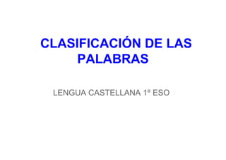 CLASIFICACIÓN DE LAS
PALABRAS
LENGUA CASTELLANA 1º ESO
 