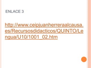 ENLACE 3


http://www.ceipjuanherreraalcausa.
es/Recursosdidacticos/QUINTO/Le
ngua/U10/1001_02.htm
 