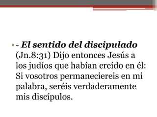 - El sentido del discipulado (Jn.8:31) Dijo entonces Jesús a los judíos que habían creído en él: Si vosotros permaneciereis en mi palabra, seréis verdaderamente mis discípulos.                                                                                                              