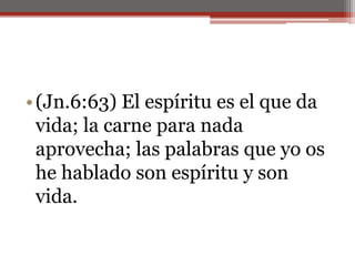 (Jn.6:63) El espíritu es el que da vida; la carne para nada aprovecha; las palabras que yo os he hablado son espíritu y son vida.                                                                                                                                                       