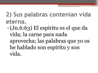 2) Sus palabras contenían vida eterna. (Jn.6:63) El espíritu es el que da vida; la carne para nada aprovecha; las palabras que yo os he hablado son espíritu y son vida. 