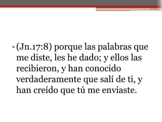 (Jn.17:8) porque las palabras que me diste, les he dado; y ellos las recibieron, y han conocido verdaderamente que salí de ti, y han creído que tú me enviaste.