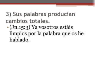 3) Sus palabras producían cambios totales.(Jn.15:3) Ya vosotros estáis limpios por la palabra que os he hablado.                                                                                                                                                    
