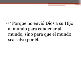 17 Porque no envió Dios a su Hijo al mundo para condenar al mundo, sino para que el mundo sea salvo por él.