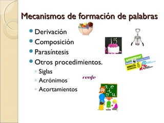Mecanismos de formación de palabras
  Derivación
  Composición
  Parasíntesis
  Otros   procedimientos.
   ◦ Siglas
   ◦ Acrónimos
   ◦ Acortamientos
 