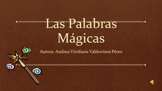 Las Palabras
Mágicas
Autora: Andrea Viridiana Valdovinos Pérez
 