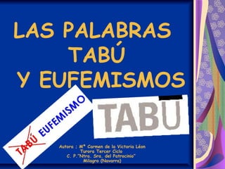 LAS PALABRAS
TABÚ
Y EUFEMISMOS
Autora ; Mª Carmen de la Victoria Léon
Turora Tercer Ciclo
C. P.”Ntra. Sra. del Patrocinio”...