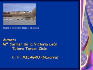 Autora:
Mª Carmen de la Victoria León
Tutora Tercer Ciclo
C. P. MILAGRO (Navarra)
Milagro al fondo visto desde el río Aragón
