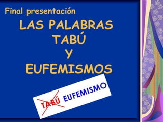 Final presentación
LAS PALABRAS
TABÚ
Y
EUFEMISMOS
 