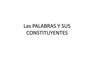 Las PALABRAS Y SUS
CONSTITUYENTES
 