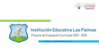 Institución Educativa Las Palmas
Proceso de Evaluación Curricular 2017 - 2018
Expositor: Jorge Marulanda Carmona
 