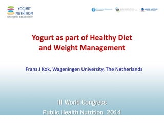 Yogurt as part of Healthy Diet and Weight Management 
III World Congress 
Public Health Nutrition 2014 
Frans J Kok, Wageningen University, The Netherlands  