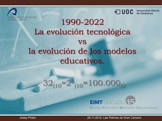 Josep Prieto 28.11.2012, Las Palmas de Gran Canaria
1990-2022
La evolución tecnológica
vs
la evolución de los modelos
educativos.
32(10=25
(10=100.000(2
 