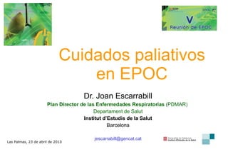 Cuidados paliativos en EPOC Dr. Joan Escarrabill Plan Director de las Enfermedades Respiratorias  (PDMAR)  Departament de Salut Institut d’Estudis de la Salut Barcelona [email_address] Las Palmas, 23 de abril de 2010 