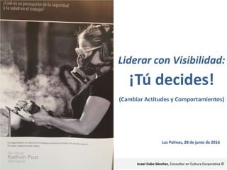 Liderar con Visibilidad:
¡Tú decides!
(Cambiar Actitudes y Comportamientos)
Las Palmas, 28 de junio de 2016
Israel Cobo Sánchez, Consultor en Cultura Corporativa ©
 