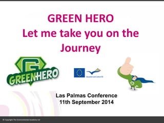 GREEN HERO 
Let me take you on the Journey 
Las Palmas Conference 
11th September 2014  