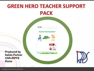 GREEN HERO TEACHER SUPPORT PACK 
Produced by Italian Partner CNR-IRPPS 
Rome  