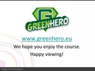 www.greenhero.eu 
We hope you enjoy the course. 
Happy viewing!  