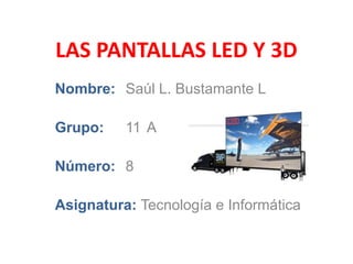 LAS PANTALLAS LED Y 3D Nombre:	Saúl L. Bustamante L Grupo:	11°A Número:	8 Asignatura:Tecnología e Informática 