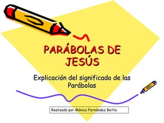 PARÁBOLAS DE JESÚS Explicación del significado de las Parábolas Realizado por Mónica Fernández Beitia 