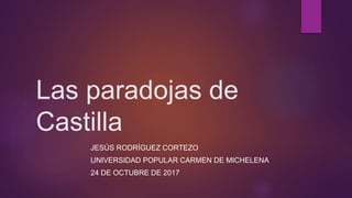 Las paradojas de
Castilla
JESÚS RODRÍGUEZ CORTEZO
UNIVERSIDAD POPULAR CARMEN DE MICHELENA
24 DE OCTUBRE DE 2017
 