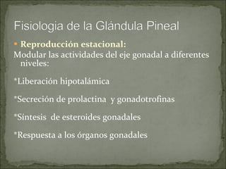 Reproducción estacional: Modular las actividades del eje gonadal a diferentes niveles: *Liberación hipotalámica *Secreción de prolactina  y gonadotrofinas *Síntesis  de esteroides gonadales  *Respuesta a los órganos gonadales 