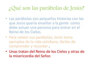 ¿Qué son las parábolas de Jesús?
• Las parábolas son pequeñas historias con las
que Jesús quería enseñar a la gente como
d...